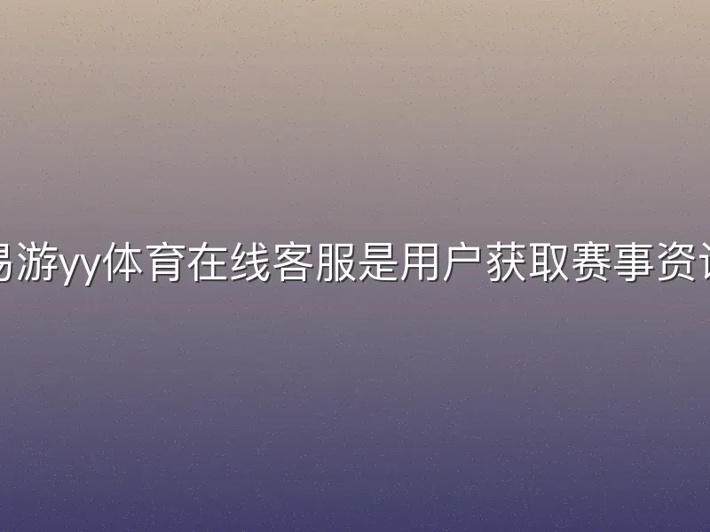 易游yy体育在线客服是用户获取赛事资讯